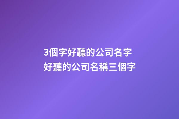 3個字好聽的公司名字 好聽的公司名稱三個字